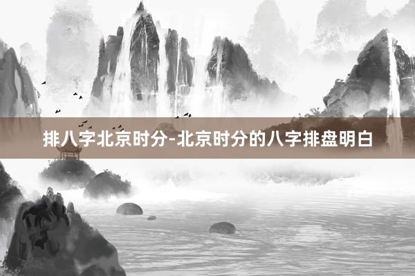 排八字北京时分-北京时分的八字排盘明白